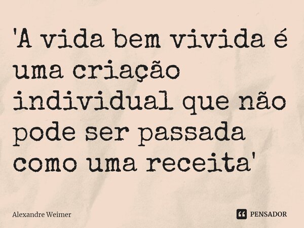 'A vida bem vivida é uma criação individual que não pode ser passada como uma receita'... Frase de Alexandre Weimer.