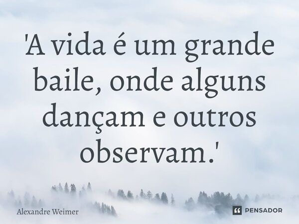 ⁠'A vida é um grande baile, onde alguns dançam e outros observam.'... Frase de Alexandre Weimer.