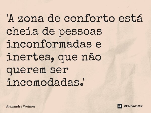 '⁠A zona de conforto está cheia de pessoas inconformadas e inertes, que não querem ser incomodadas.'... Frase de Alexandre Weimer.