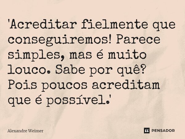 ⁠'Acreditar fielmente que conseguiremos! Parece simples, mas é muito louco. Sabe por quê? Pois poucos acreditam que é possível.'... Frase de Alexandre Weimer.