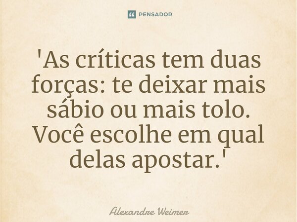 ⁠'As críticas tem duas forças: te deixar mais sábio ou mais tolo. Você escolhe em qual delas apostar.'... Frase de Alexandre Weimer.