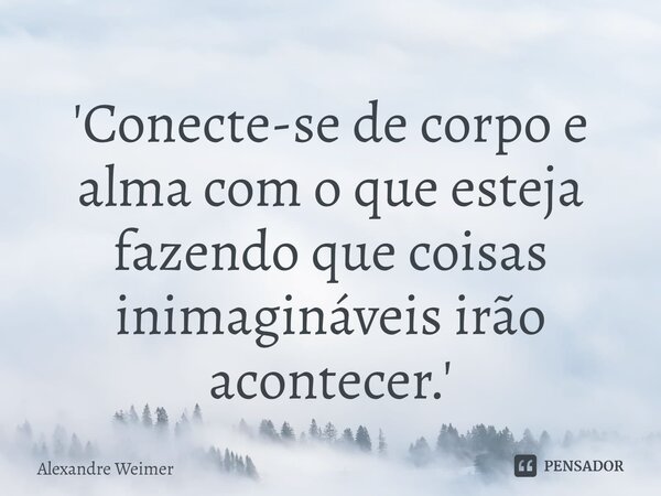 '⁠Conecte-se de corpo e alma com o que esteja fazendo que coisas inimagináveis irão acontecer.'... Frase de Alexandre Weimer.