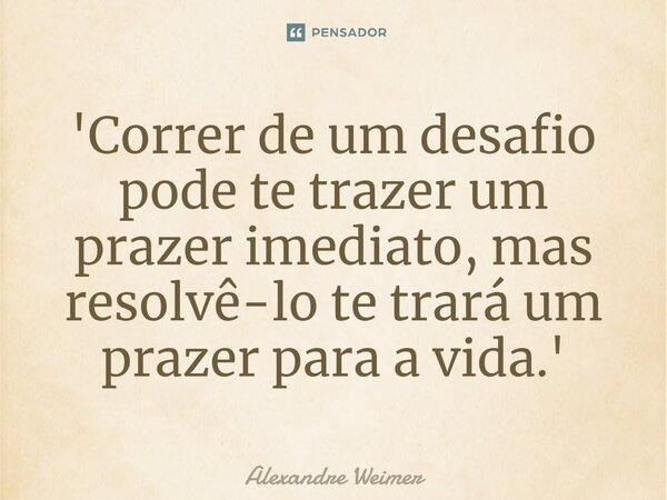 ⁠'Correr de um desafio pode te trazer um prazer imediato, mas resolvê-lo te trará um prazer para a vida.'... Frase de Alexandre Weimer.