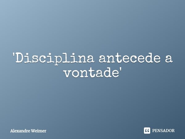 ⁠'Disciplina antecede a vontade'... Frase de Alexandre Weimer.