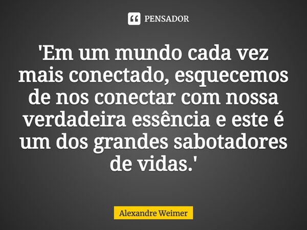 ⁠'Em um mundo cada vez mais conectado, esquecemos de nos conectar com nossa verdadeira essência e este é um dos grandes sabotadores de vidas.'... Frase de Alexandre Weimer.