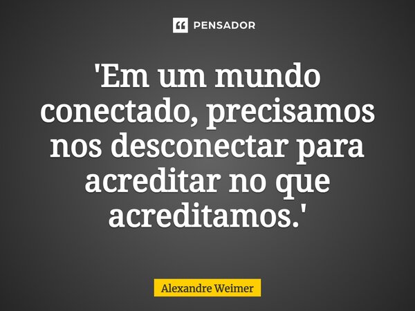 'Em um mundo conectado, precisamos nos desconectar para acreditar no que acreditamos.'... Frase de Alexandre Weimer.