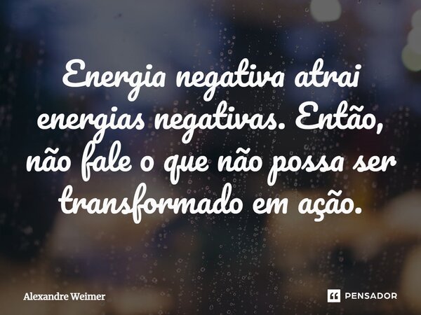 Energia negativa atrai energias negativas. Então, não fale o que não possa ser transformado em ação.... Frase de Alexandre Weimer.