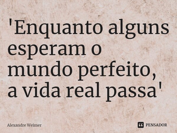 ⁠'Enquanto alguns esperam o mundo perfeito, a vida real passa'... Frase de Alexandre Weimer.