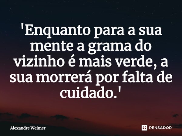 ⁠'Enquanto para a sua mente a grama do vizinho é mais verde, a sua morrerá por falta de cuidado.'... Frase de Alexandre Weimer.