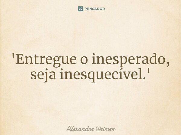 '⁠Entregue o inesperado, seja inesquecível.'... Frase de Alexandre Weimer.