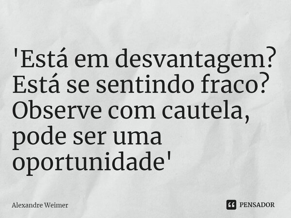 ⁠'⁠Está em desvantagem? Está se sentindo fraco? Observe com cautela, pode ser uma oportunidade'... Frase de Alexandre Weimer.