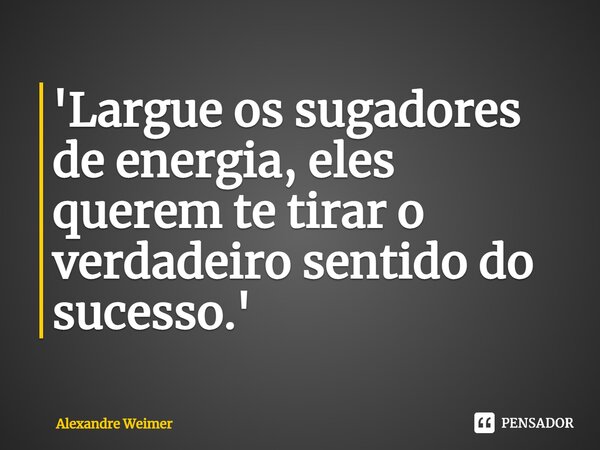 '⁠Largue os sugadores de energia, eles querem te tirar o verdadeiro sentido do sucesso.'... Frase de Alexandre Weimer.