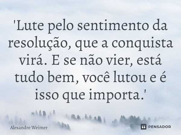 ⁠'Lute pelo sentimento da resolução, que a conquista virá. E se não vier, está tudo bem, você lutou e é isso que importa.'... Frase de Alexandre Weimer.