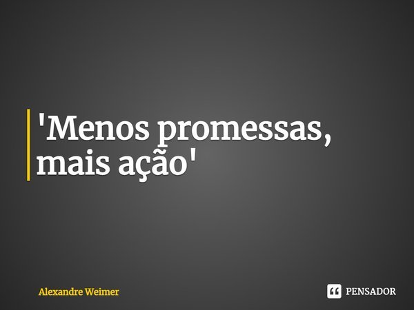 ⁠'Menos promessas, mais ação'... Frase de Alexandre Weimer.