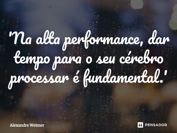 ⁠'Na alta performance, dar tempo para o seu cérebro processar é fundamental.'... Frase de Alexandre Weimer.