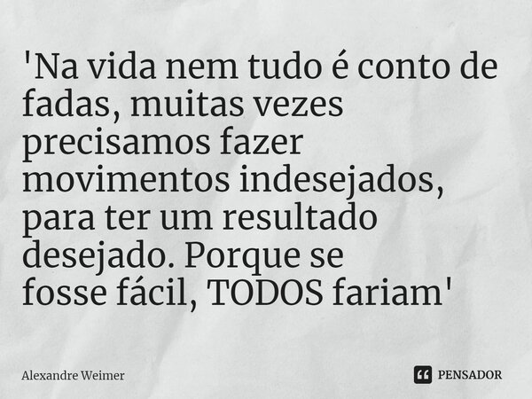 ⁠'⁠Na vida nem tudo é conto de fadas, muitas vezes precisamos fazer movimentos indesejados, para ter um resultado desejado. Porque se fosse fácil, TODOS fariam'... Frase de Alexandre Weimer.