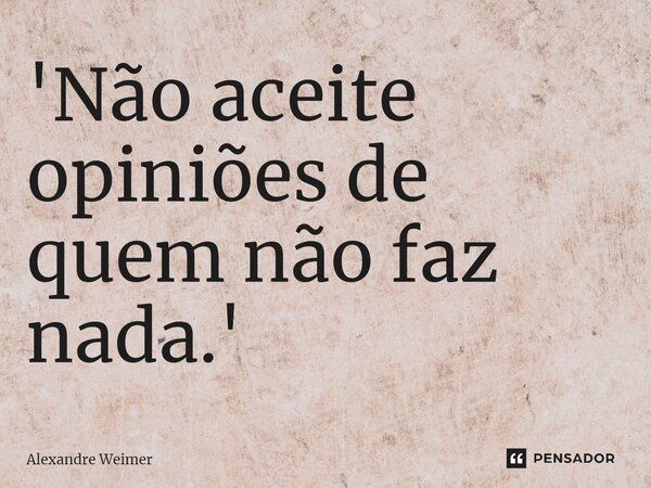 ⁠'Não aceite opiniões de quem não faz nada.'... Frase de Alexandre Weimer.