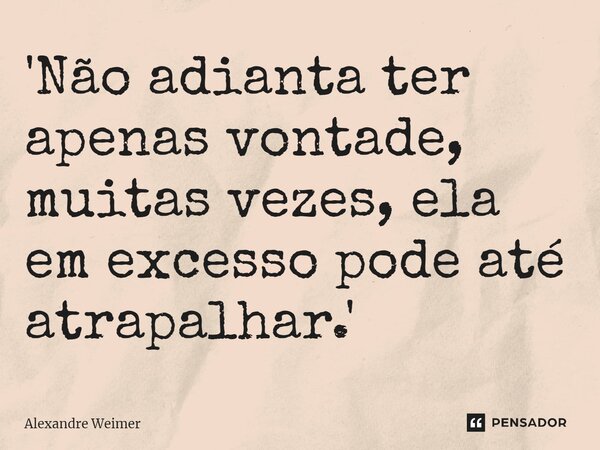 ⁠'Não adianta ter apenas vontade, muitas vezes, ela em excesso pode até atrapalhar.'... Frase de Alexandre Weimer.