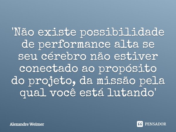 ⁠'Não existe possibilidade de performance alta se seu cérebro não estiver conectado ao propósito do projeto, da missão pela qual você está lutando'... Frase de Alexandre Weimer.