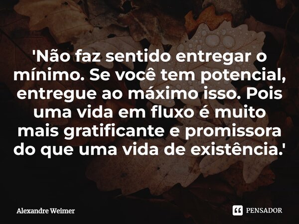 ⁠'Não faz sentido entregar o mínimo. Se você tem potencial, entregue ao máximo isso. Pois uma vida em fluxo é muito mais gratificante e promissora do que uma vi... Frase de Alexandre Weimer.