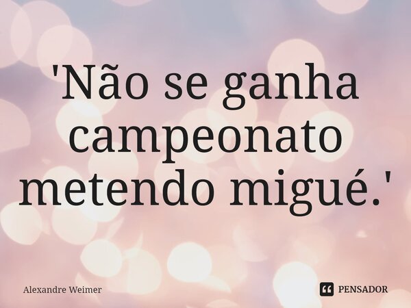 '⁠Não se ganha campeonato metendo migué.'... Frase de Alexandre Weimer.