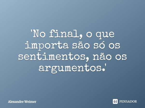 ⁠'No final, o que importa são só os sentimentos, não os argumentos.'... Frase de Alexandre Weimer.