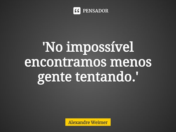 ⁠'No impossível encontramos menos gente tentando.'... Frase de Alexandre Weimer.