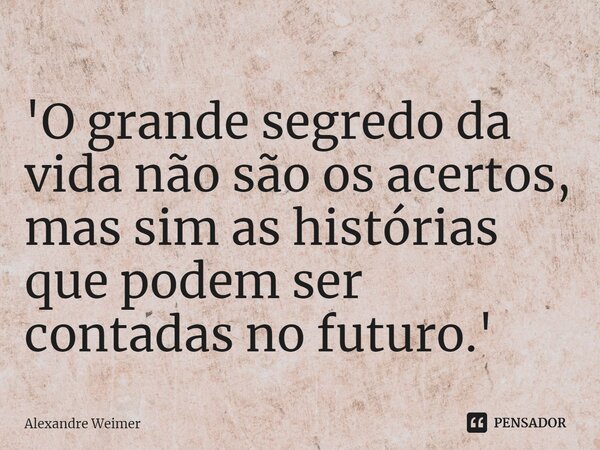'⁠O grande segredo da vida não são os acertos, mas sim as histórias que podem ser contadas no futuro.'... Frase de Alexandre Weimer.