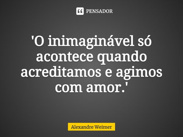 ⁠'O inimaginável só acontece quando acreditamos e agimos com amor.'... Frase de Alexandre Weimer.