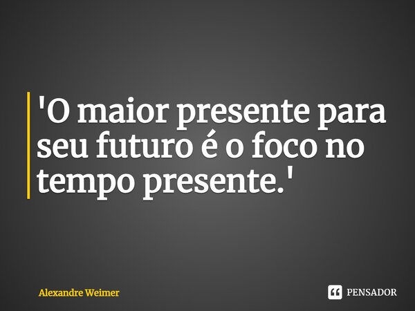 ⁠'O maior presente para seu futuro é o foco no tempo presente.'... Frase de Alexandre Weimer.