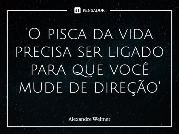 ⁠'O pisca da vida precisa ser ligado para que você mude de direção'... Frase de Alexandre Weimer.
