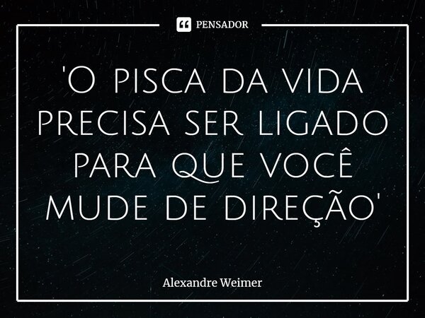 ⁠'O pisca da vida precisa ser ligado para que você mude de direção'... Frase de Alexandre Weimer.