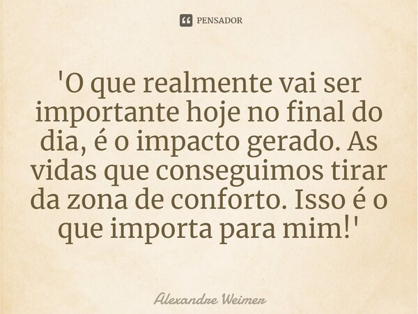 ⁠'O que realmente vai ser importante hoje no final do dia, é o impacto gerado. As vidas que conseguimos tirar da zona de conforto. Isso é o que importa para mim... Frase de Alexandre Weimer.