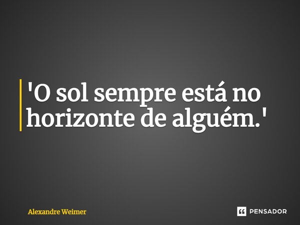 ⁠'O sol sempre está no horizonte de alguém.'... Frase de Alexandre Weimer.