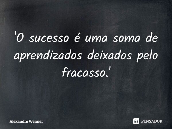'O sucesso é uma soma de aprendizados deixados pelo fracasso.'... Frase de Alexandre Weimer.