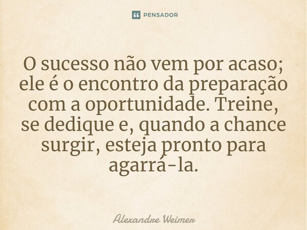 ⁠O sucesso não vem por acaso; ele é o encontro da preparação com a oportunidade. Treine, se dedique e, quando a chance surgir, esteja pronto para agarrá-la​.... Frase de Alexandre Weimer.