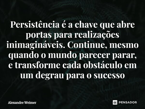 ⁠Persistência é a chave que abre portas para realizações inimagináveis. Continue, mesmo quando o mundo parecer parar, e transforme cada obstáculo em um degrau p... Frase de Alexandre Weimer.