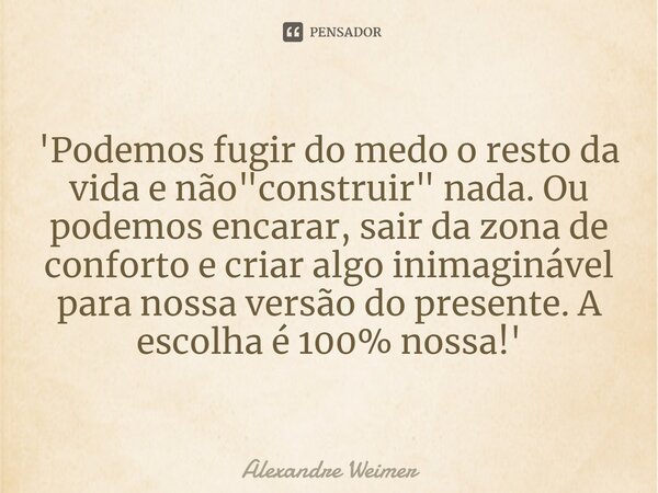 '⁠Podemos fugir do medo o resto da vida e não "construir" nada. Ou podemos encarar, sair da zona de conforto e criar algo inimaginável para nossa vers... Frase de Alexandre Weimer.