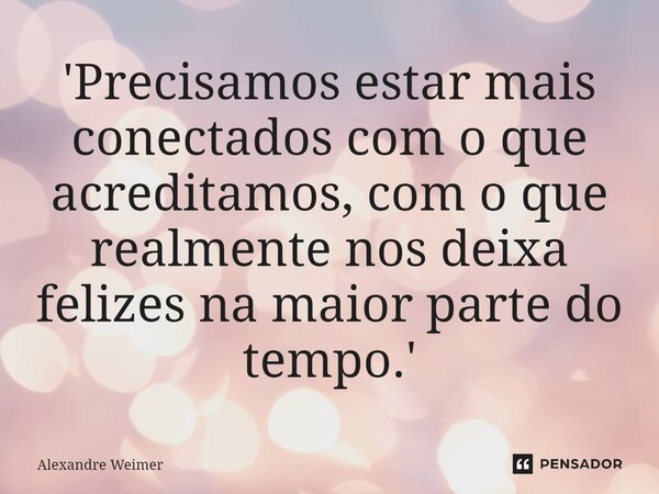 ⁠'Precisamos estar mais conectados com o que acreditamos, com o que realmente nos deixa felizes na maior parte do tempo.'... Frase de Alexandre Weimer.