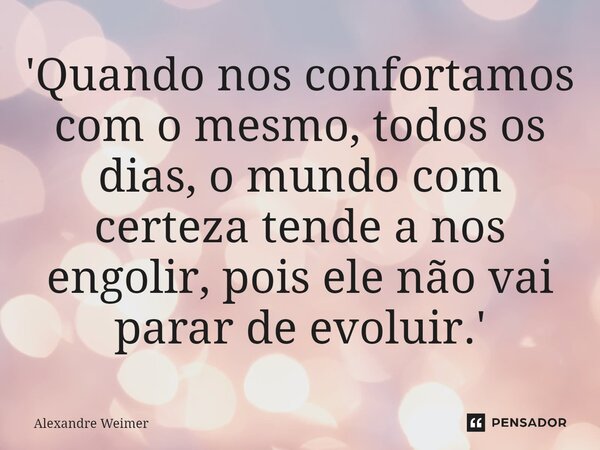 ⁠'Quando nos confortamos com o mesmo, todos os dias, o mundo com certeza tende a nos engolir, pois ele não vai parar de evoluir.'... Frase de Alexandre Weimer.