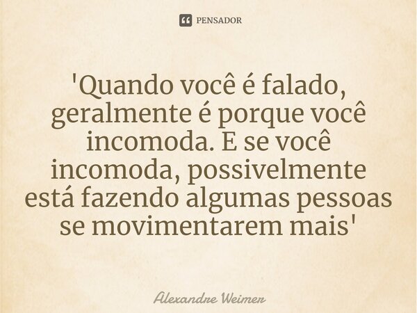 ⁠'Quando você é falado, geralmente é porque você incomoda. E se você incomoda, possivelmente está fazendo algumas pessoas se movimentarem mais'... Frase de Alexandre Weimer.