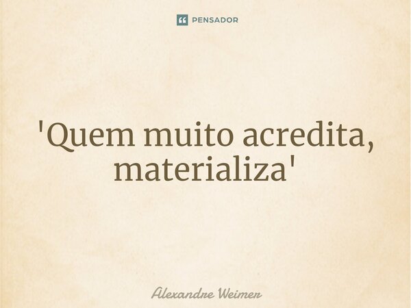 ⁠'Quem muito acredita, materializa'... Frase de Alexandre Weimer.