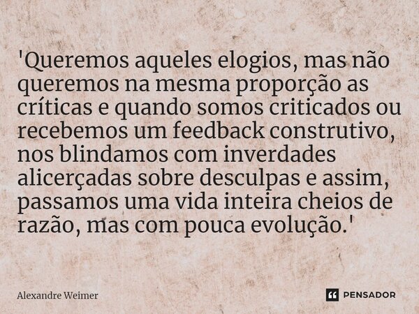 ⁠'Queremos aqueles elogios, mas não queremos na mesma proporção as críticas e quando somos criticados ou recebemos um feedback construtivo, nos blindamos com in... Frase de Alexandre Weimer.