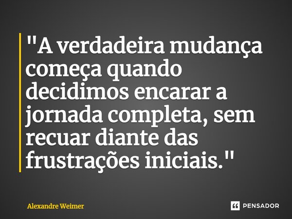 ⁠"A verdadeira mudança começa quando decidimos encarar a jornada completa, sem recuar diante das frustrações iniciais."... Frase de Alexandre Weimer.