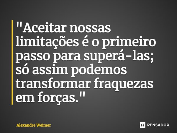 ⁠"Aceitar nossas limitações é o primeiro passo para superá-las; só assim podemos transformar fraquezas em forças."... Frase de Alexandre Weimer.