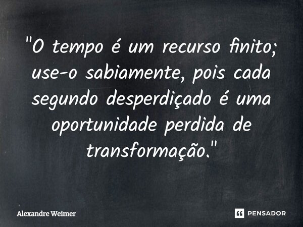 ⁠"O tempo é um recurso finito; use-o sabiamente, pois cada segundo desperdiçado é uma oportunidade perdida de transformação."... Frase de Alexandre Weimer.