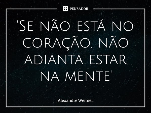 '⁠Se não está no coração, não adianta estar na mente'... Frase de Alexandre Weimer.