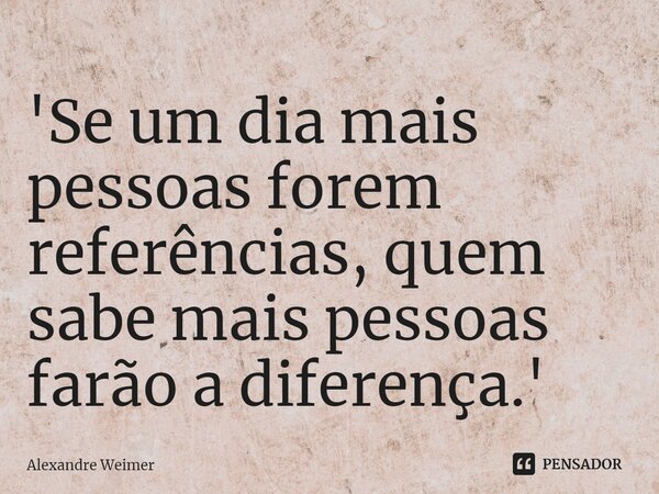 '⁠Se um dia mais pessoas forem referências, quem sabe mais pessoas farão a diferença.'... Frase de Alexandre Weimer.