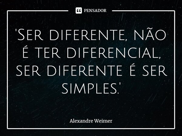 '⁠Ser diferente, não é ter diferencial, ser diferente é ser simples.'... Frase de Alexandre Weimer.