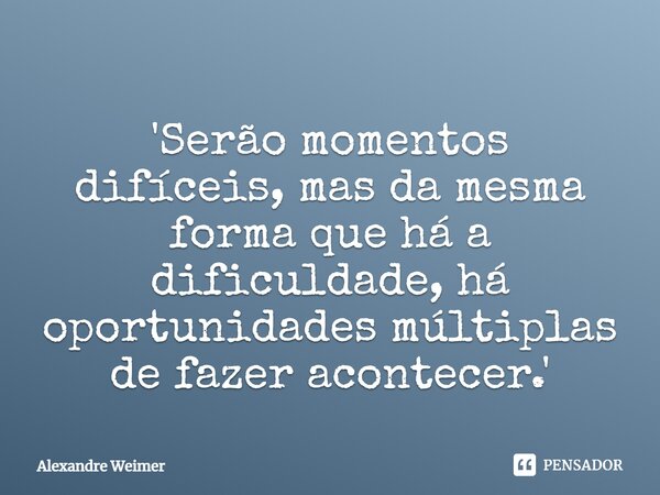 '⁠Serão momentos difíceis, mas da mesma forma que há a dificuldade, há oportunidades múltiplas de fazer acontecer.'... Frase de Alexandre Weimer.